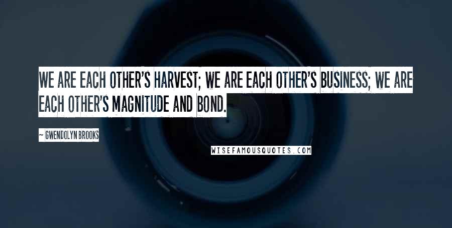 Gwendolyn Brooks Quotes: We are each other's harvest; we are each other's business; we are each other's magnitude and bond.