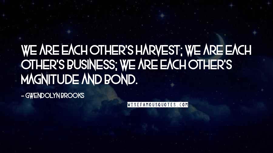 Gwendolyn Brooks Quotes: We are each other's harvest; we are each other's business; we are each other's magnitude and bond.