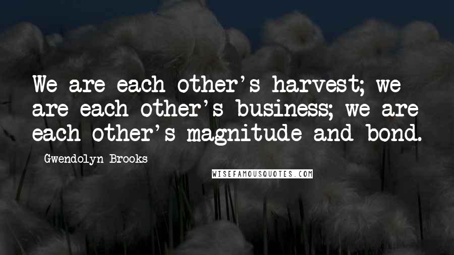 Gwendolyn Brooks Quotes: We are each other's harvest; we are each other's business; we are each other's magnitude and bond.