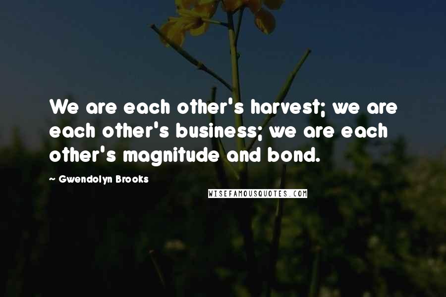 Gwendolyn Brooks Quotes: We are each other's harvest; we are each other's business; we are each other's magnitude and bond.