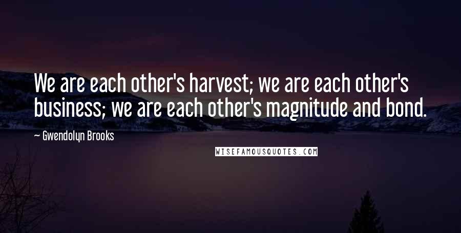 Gwendolyn Brooks Quotes: We are each other's harvest; we are each other's business; we are each other's magnitude and bond.