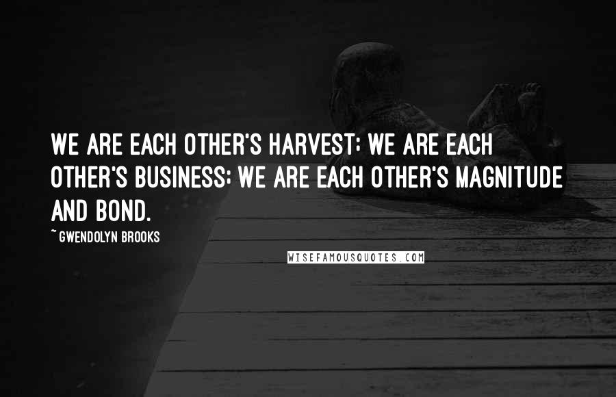 Gwendolyn Brooks Quotes: We are each other's harvest; we are each other's business; we are each other's magnitude and bond.