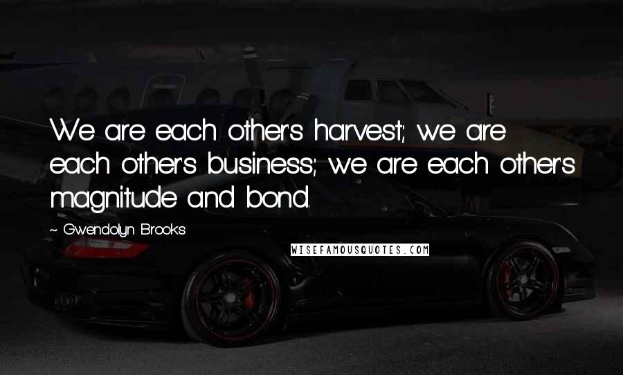 Gwendolyn Brooks Quotes: We are each other's harvest; we are each other's business; we are each other's magnitude and bond.