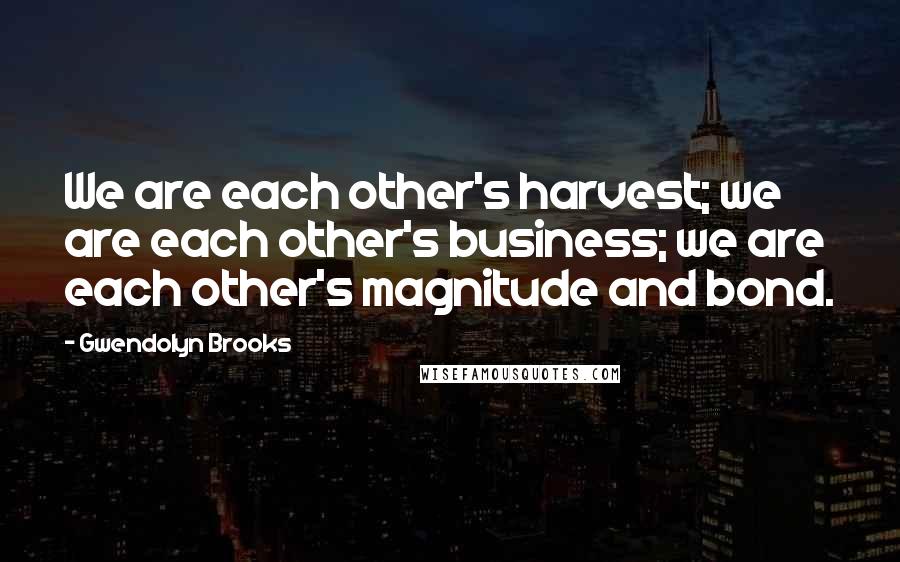 Gwendolyn Brooks Quotes: We are each other's harvest; we are each other's business; we are each other's magnitude and bond.