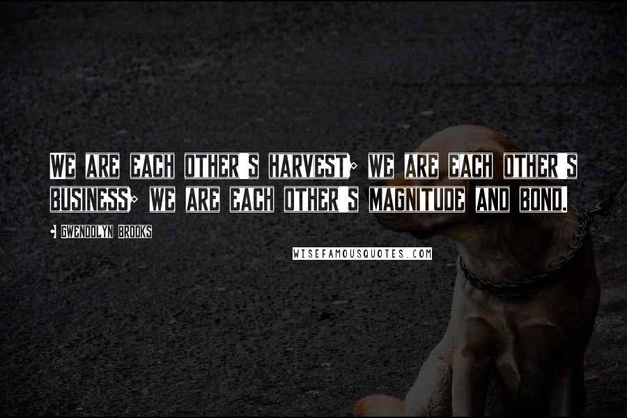 Gwendolyn Brooks Quotes: We are each other's harvest; we are each other's business; we are each other's magnitude and bond.