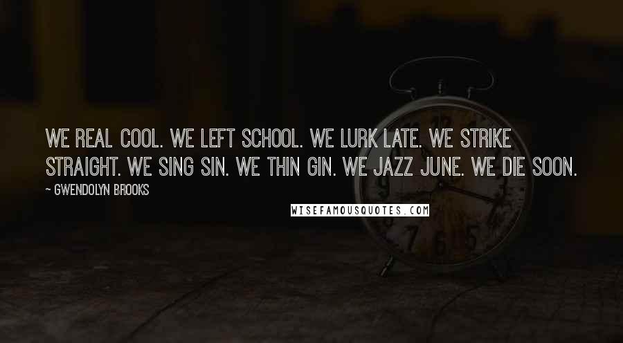 Gwendolyn Brooks Quotes: We real cool. We Left school. We Lurk late. We Strike straight. We Sing sin. We Thin gin. We Jazz June. We Die soon.