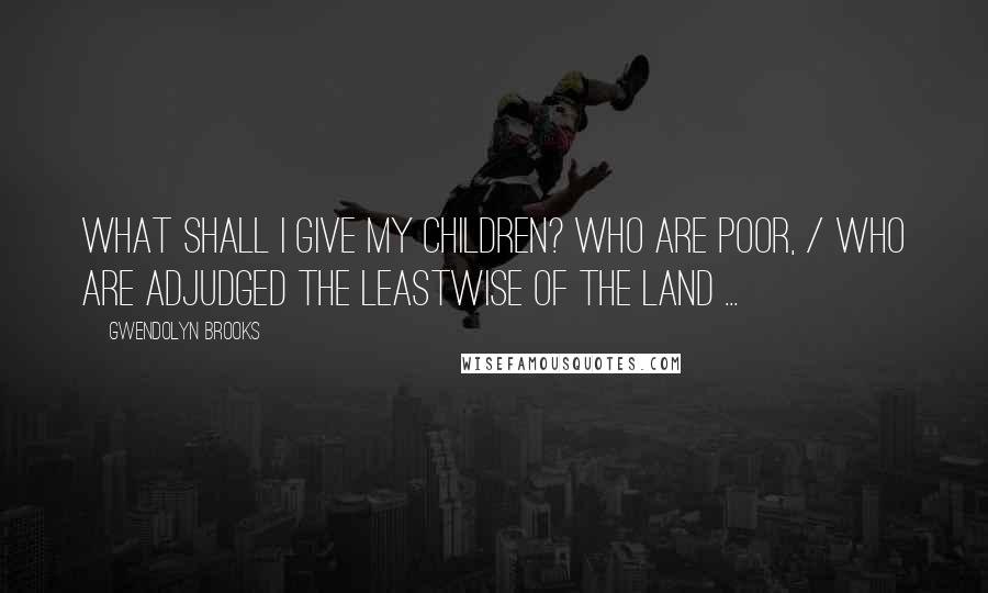 Gwendolyn Brooks Quotes: What shall I give my children? who are poor, / Who are adjudged the leastwise of the land ...