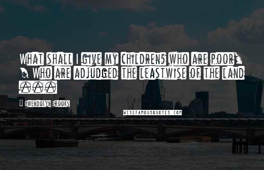 Gwendolyn Brooks Quotes: What shall I give my children? who are poor, / Who are adjudged the leastwise of the land ...