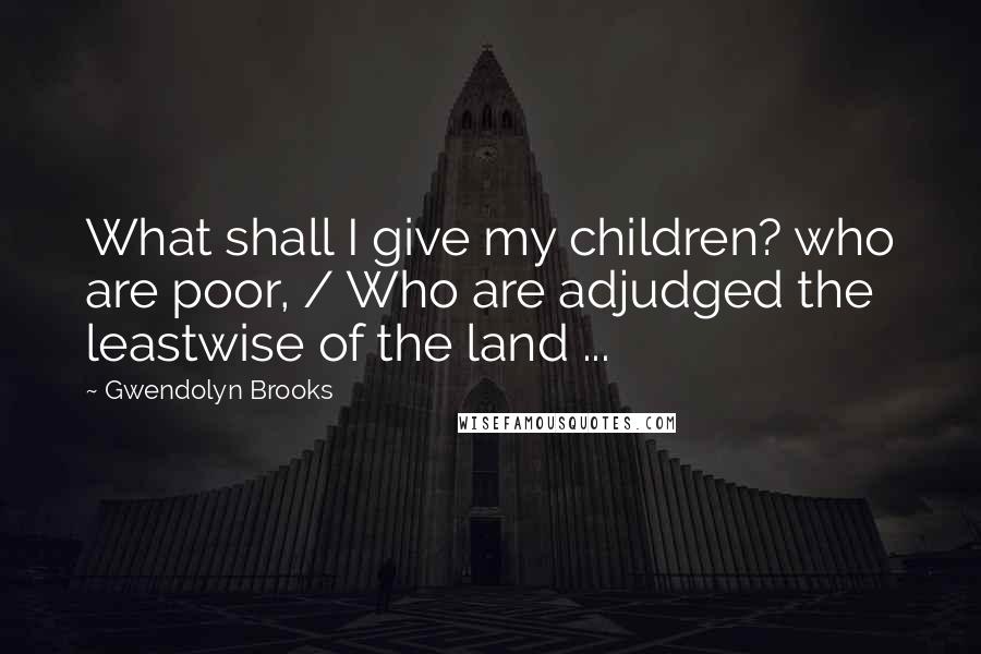 Gwendolyn Brooks Quotes: What shall I give my children? who are poor, / Who are adjudged the leastwise of the land ...