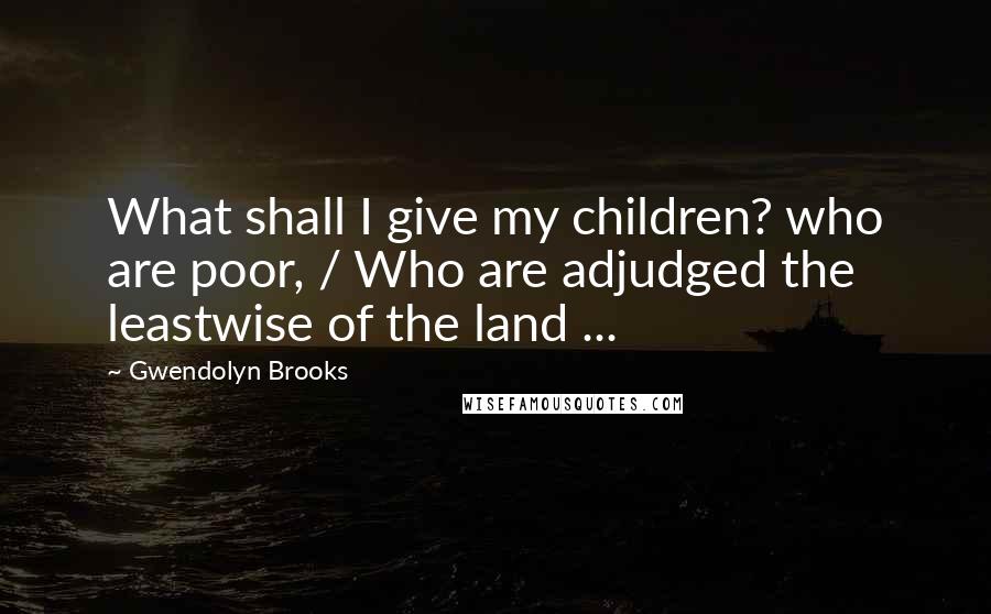 Gwendolyn Brooks Quotes: What shall I give my children? who are poor, / Who are adjudged the leastwise of the land ...