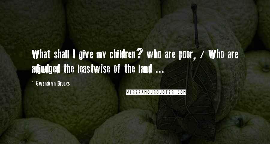 Gwendolyn Brooks Quotes: What shall I give my children? who are poor, / Who are adjudged the leastwise of the land ...