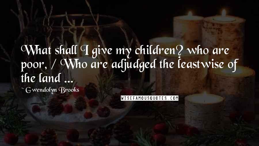 Gwendolyn Brooks Quotes: What shall I give my children? who are poor, / Who are adjudged the leastwise of the land ...