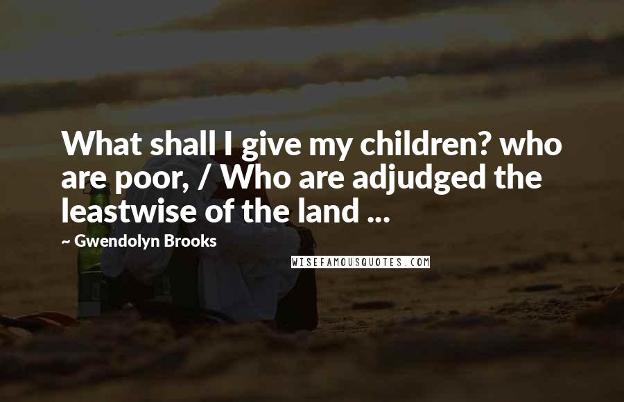 Gwendolyn Brooks Quotes: What shall I give my children? who are poor, / Who are adjudged the leastwise of the land ...