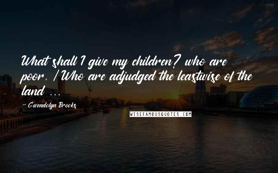 Gwendolyn Brooks Quotes: What shall I give my children? who are poor, / Who are adjudged the leastwise of the land ...
