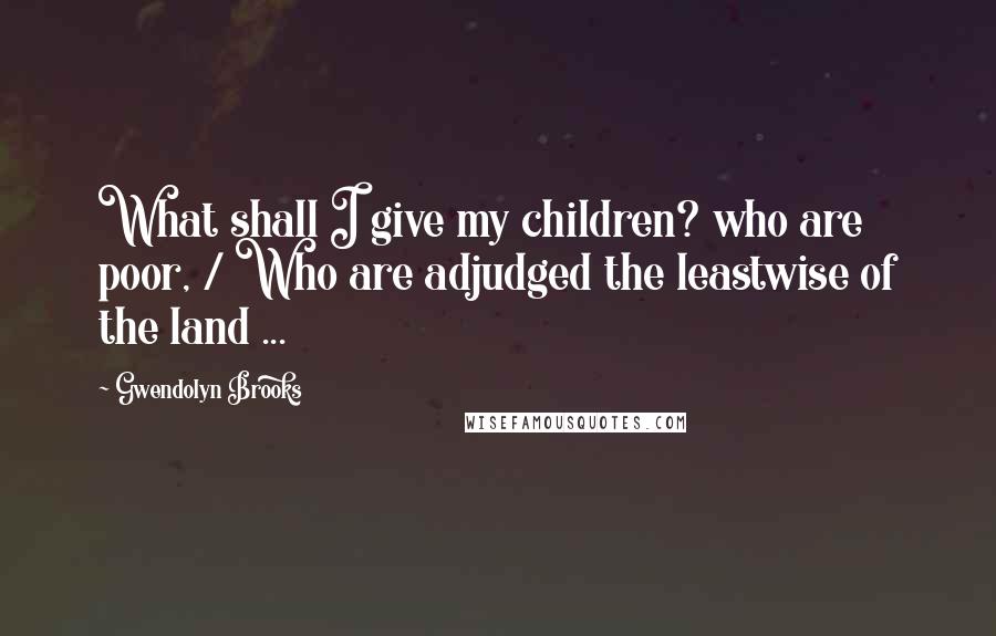 Gwendolyn Brooks Quotes: What shall I give my children? who are poor, / Who are adjudged the leastwise of the land ...