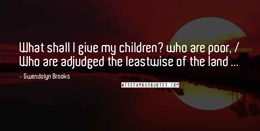 Gwendolyn Brooks Quotes: What shall I give my children? who are poor, / Who are adjudged the leastwise of the land ...