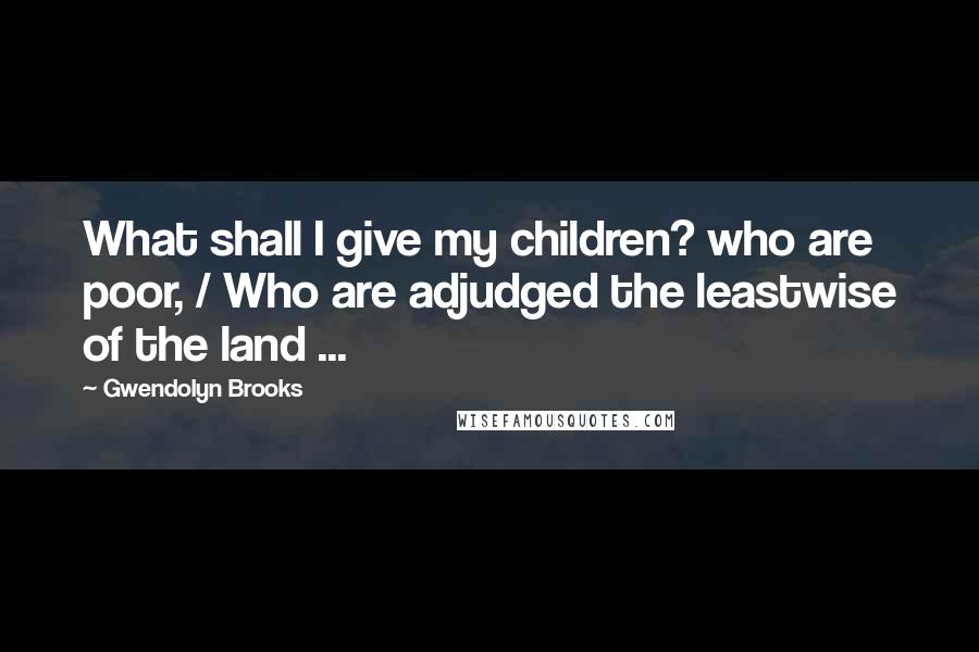 Gwendolyn Brooks Quotes: What shall I give my children? who are poor, / Who are adjudged the leastwise of the land ...