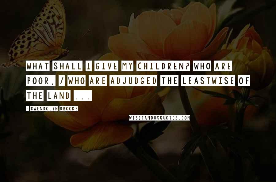 Gwendolyn Brooks Quotes: What shall I give my children? who are poor, / Who are adjudged the leastwise of the land ...
