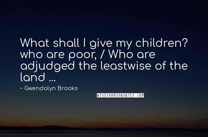 Gwendolyn Brooks Quotes: What shall I give my children? who are poor, / Who are adjudged the leastwise of the land ...