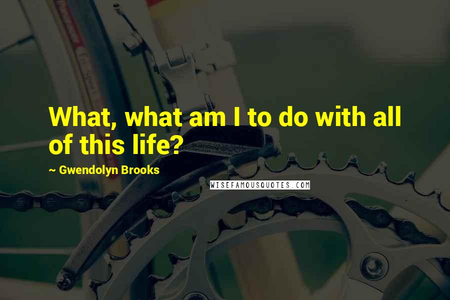 Gwendolyn Brooks Quotes: What, what am I to do with all of this life?
