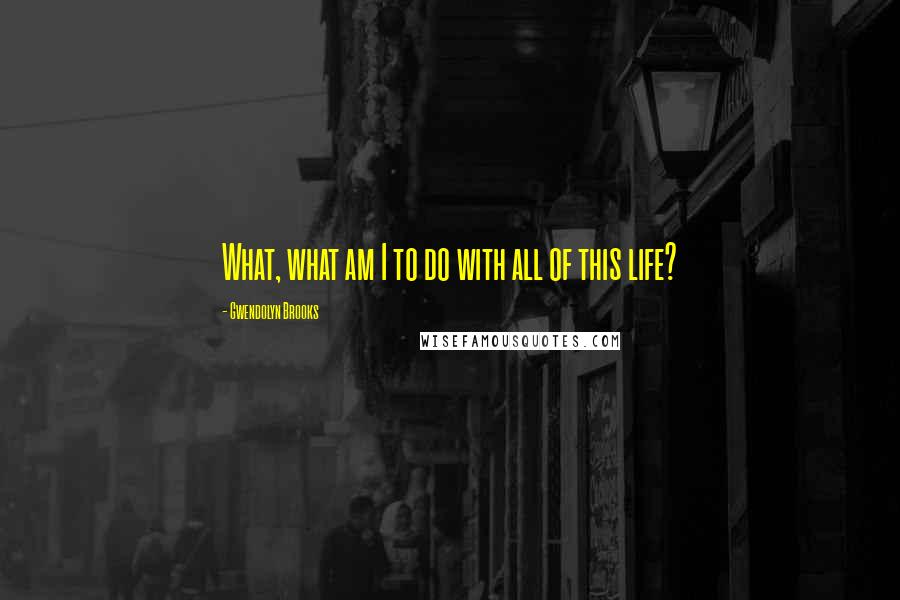 Gwendolyn Brooks Quotes: What, what am I to do with all of this life?