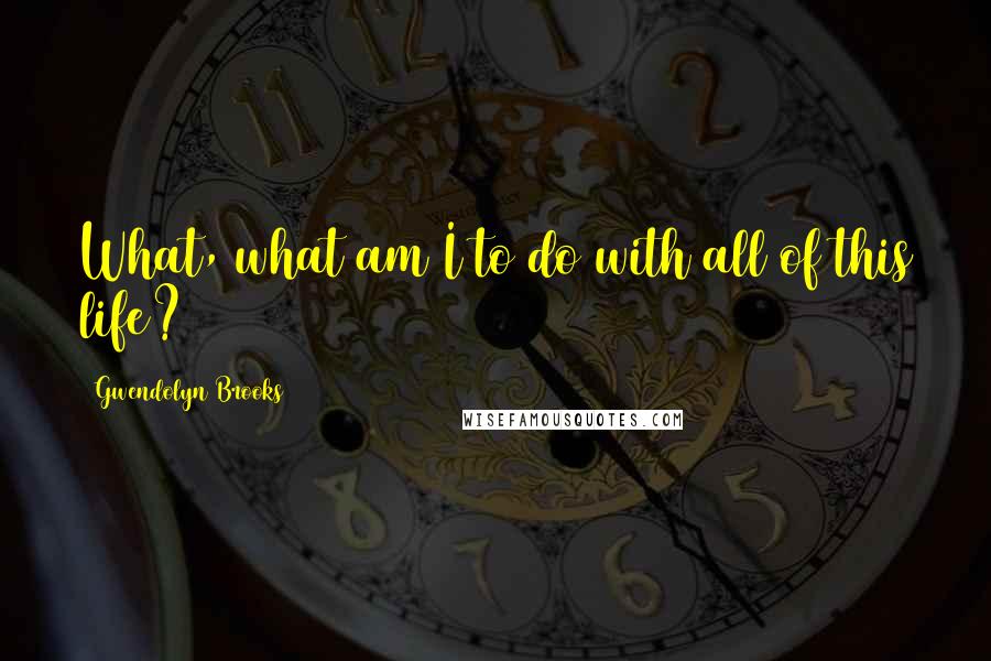 Gwendolyn Brooks Quotes: What, what am I to do with all of this life?