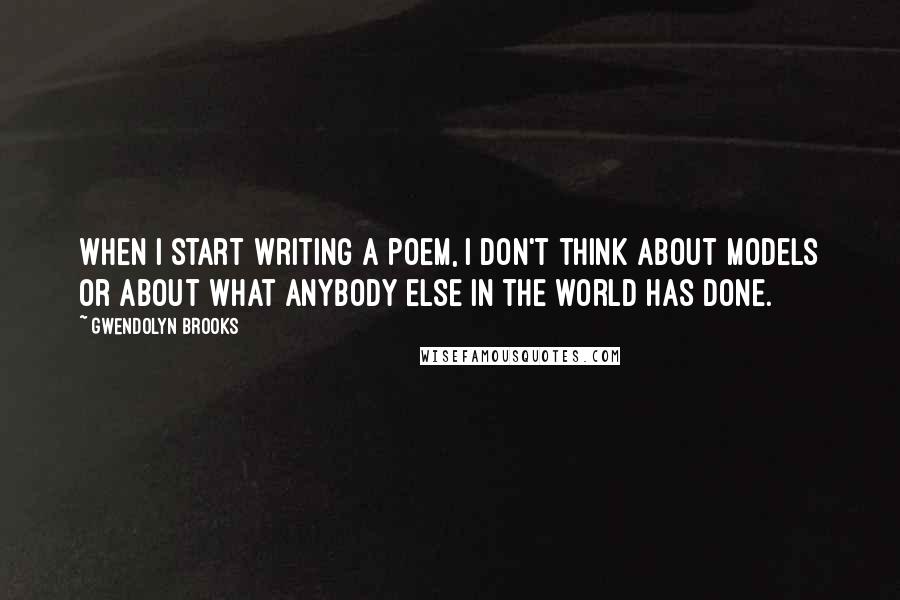 Gwendolyn Brooks Quotes: When I start writing a poem, I don't think about models or about what anybody else in the world has done.