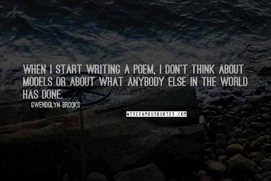 Gwendolyn Brooks Quotes: When I start writing a poem, I don't think about models or about what anybody else in the world has done.