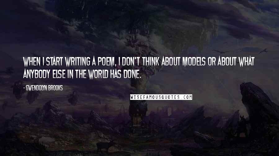 Gwendolyn Brooks Quotes: When I start writing a poem, I don't think about models or about what anybody else in the world has done.