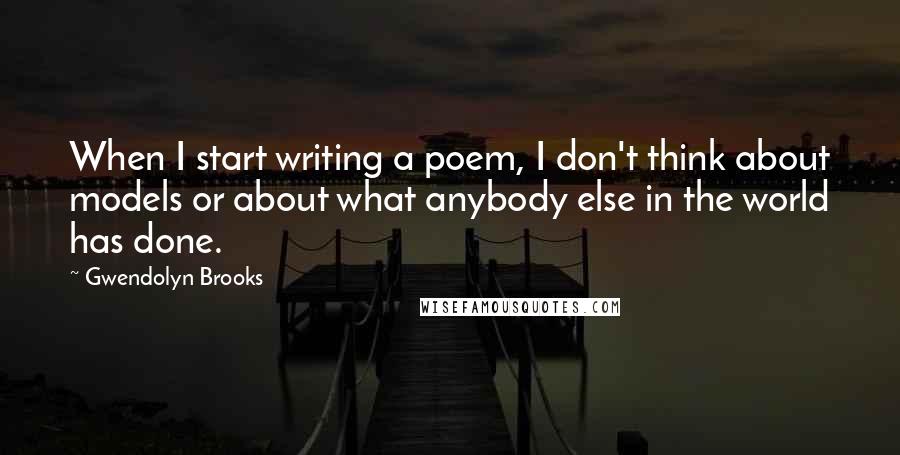 Gwendolyn Brooks Quotes: When I start writing a poem, I don't think about models or about what anybody else in the world has done.