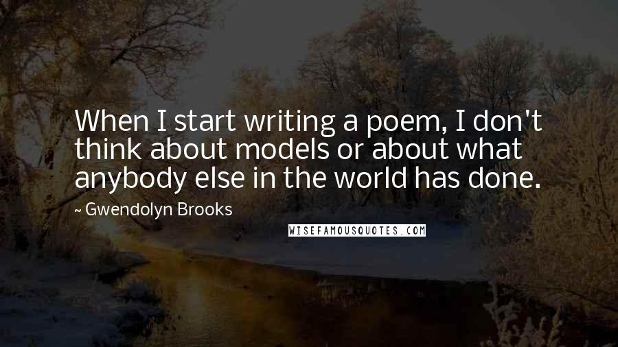 Gwendolyn Brooks Quotes: When I start writing a poem, I don't think about models or about what anybody else in the world has done.