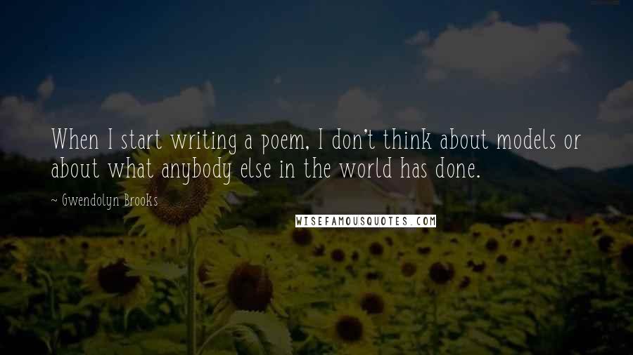Gwendolyn Brooks Quotes: When I start writing a poem, I don't think about models or about what anybody else in the world has done.