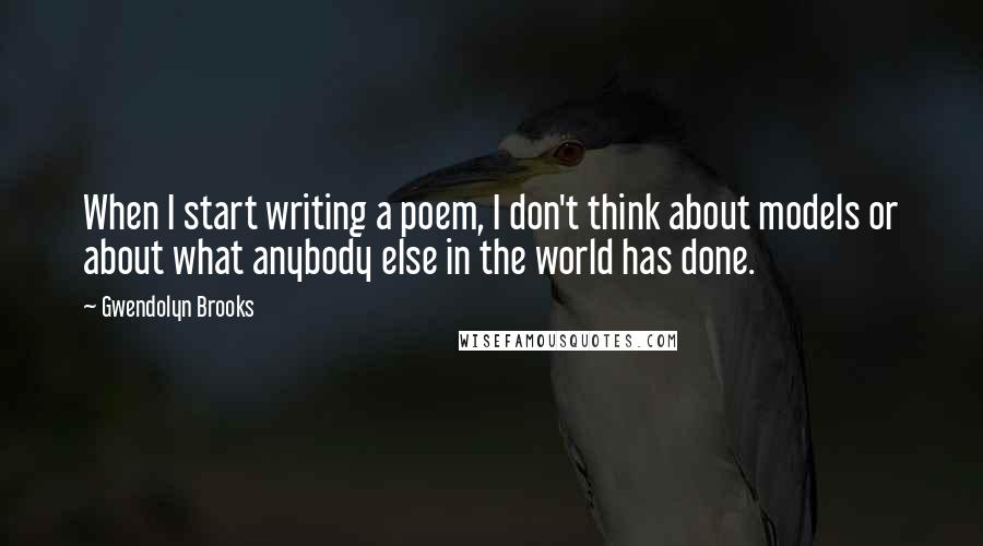 Gwendolyn Brooks Quotes: When I start writing a poem, I don't think about models or about what anybody else in the world has done.