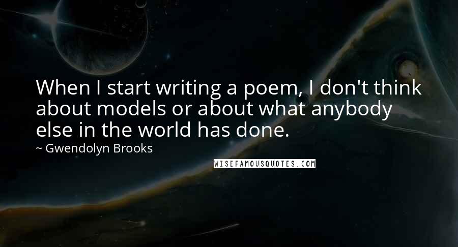 Gwendolyn Brooks Quotes: When I start writing a poem, I don't think about models or about what anybody else in the world has done.