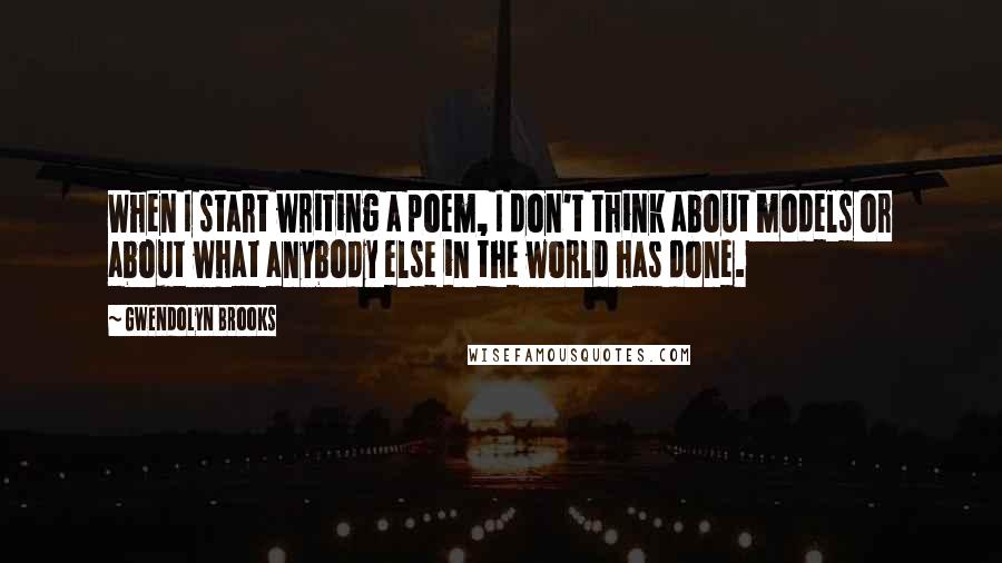 Gwendolyn Brooks Quotes: When I start writing a poem, I don't think about models or about what anybody else in the world has done.