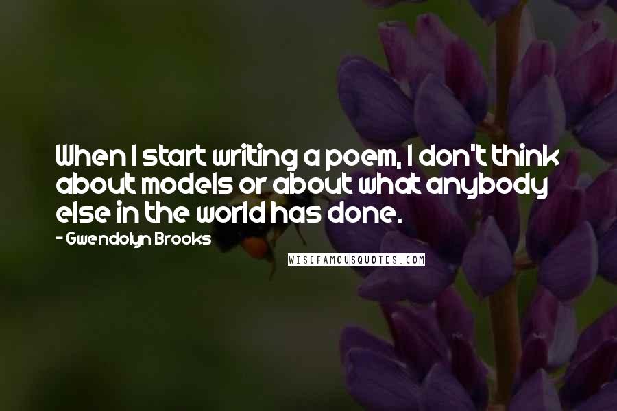 Gwendolyn Brooks Quotes: When I start writing a poem, I don't think about models or about what anybody else in the world has done.