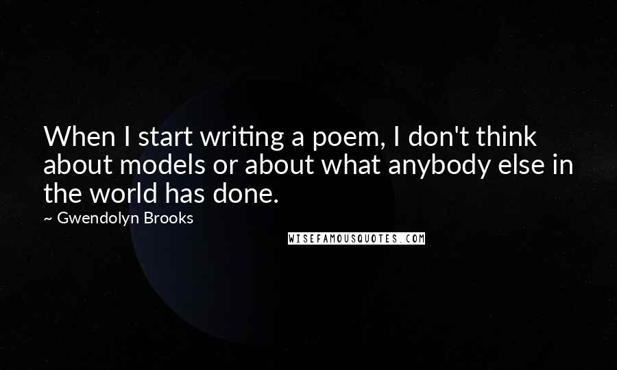 Gwendolyn Brooks Quotes: When I start writing a poem, I don't think about models or about what anybody else in the world has done.