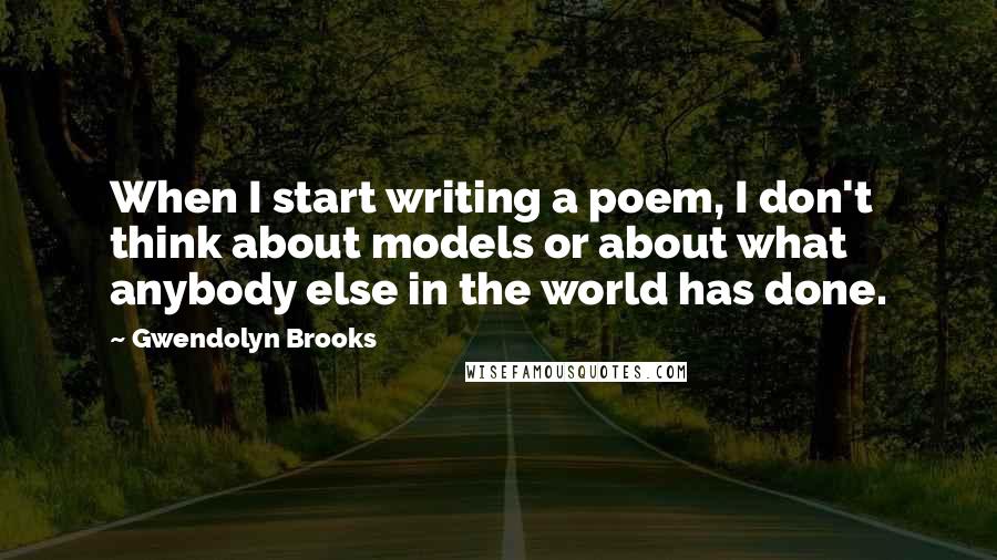 Gwendolyn Brooks Quotes: When I start writing a poem, I don't think about models or about what anybody else in the world has done.