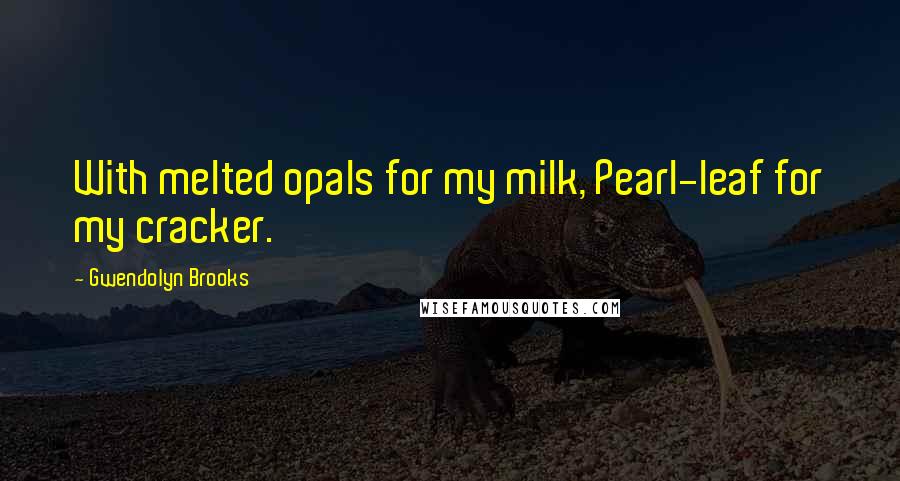 Gwendolyn Brooks Quotes: With melted opals for my milk, Pearl-leaf for my cracker.