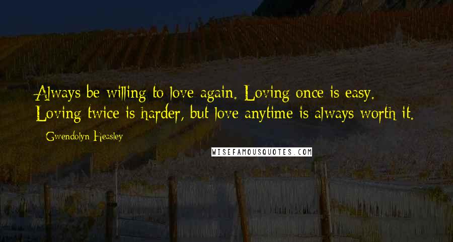 Gwendolyn Heasley Quotes: Always be willing to love again. Loving once is easy. Loving twice is harder, but love anytime is always worth it.