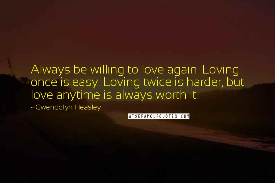 Gwendolyn Heasley Quotes: Always be willing to love again. Loving once is easy. Loving twice is harder, but love anytime is always worth it.