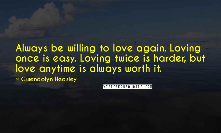 Gwendolyn Heasley Quotes: Always be willing to love again. Loving once is easy. Loving twice is harder, but love anytime is always worth it.