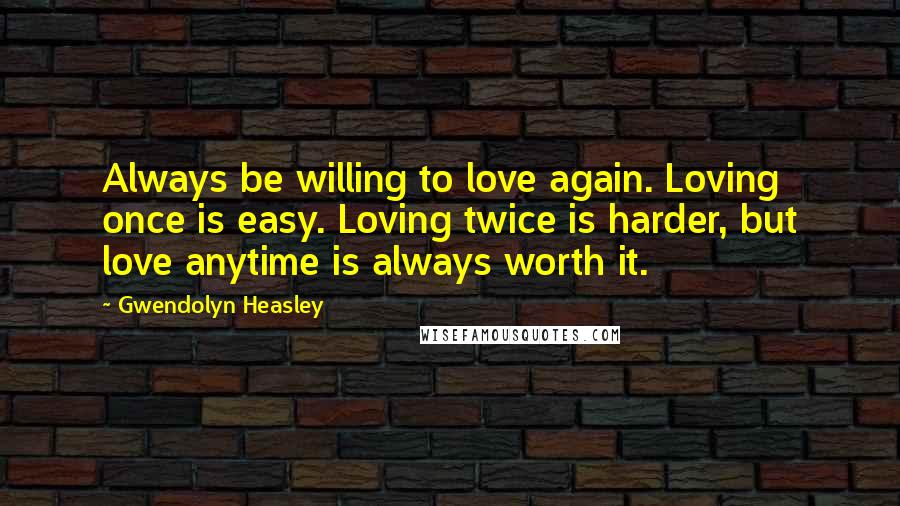 Gwendolyn Heasley Quotes: Always be willing to love again. Loving once is easy. Loving twice is harder, but love anytime is always worth it.