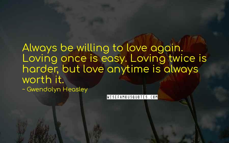 Gwendolyn Heasley Quotes: Always be willing to love again. Loving once is easy. Loving twice is harder, but love anytime is always worth it.