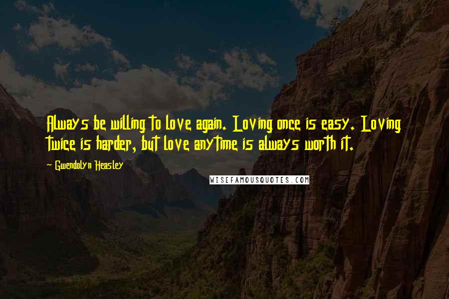 Gwendolyn Heasley Quotes: Always be willing to love again. Loving once is easy. Loving twice is harder, but love anytime is always worth it.