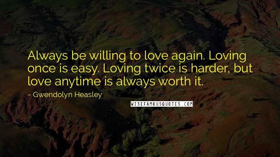 Gwendolyn Heasley Quotes: Always be willing to love again. Loving once is easy. Loving twice is harder, but love anytime is always worth it.