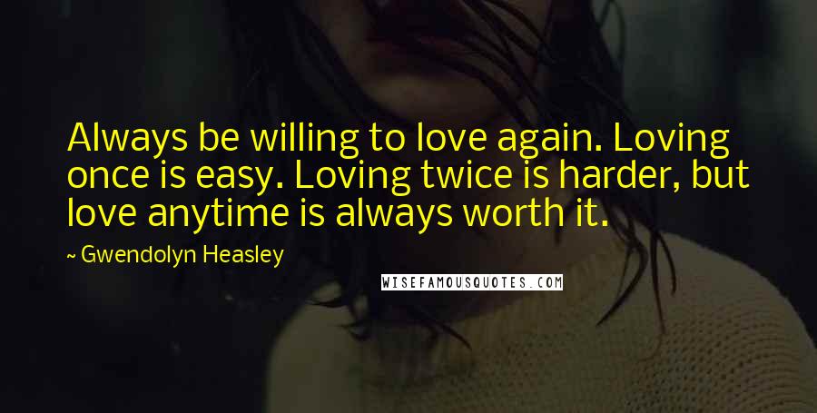 Gwendolyn Heasley Quotes: Always be willing to love again. Loving once is easy. Loving twice is harder, but love anytime is always worth it.