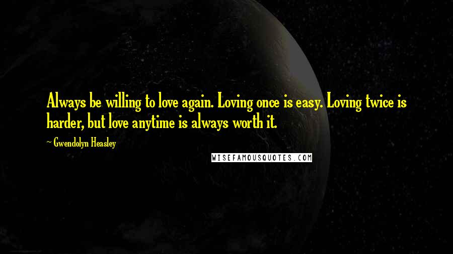 Gwendolyn Heasley Quotes: Always be willing to love again. Loving once is easy. Loving twice is harder, but love anytime is always worth it.