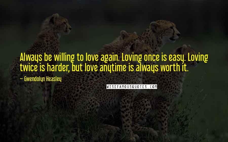 Gwendolyn Heasley Quotes: Always be willing to love again. Loving once is easy. Loving twice is harder, but love anytime is always worth it.