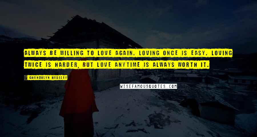 Gwendolyn Heasley Quotes: Always be willing to love again. Loving once is easy. Loving twice is harder, but love anytime is always worth it.